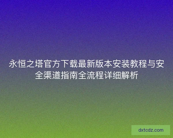 永恒之塔官方下载最新版本安装教程与安全渠道指南全流程详细解析