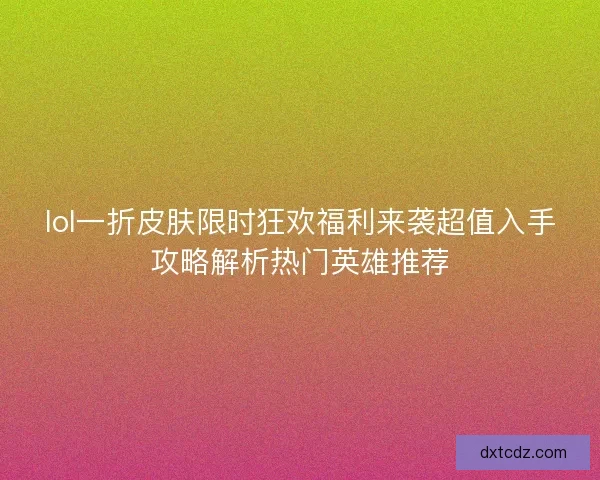 lol一折皮肤限时狂欢福利来袭超值入手攻略解析热门英雄推荐