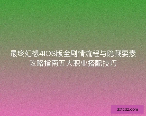 最终幻想4iOS版全剧情流程与隐藏要素攻略指南五大职业搭配技巧