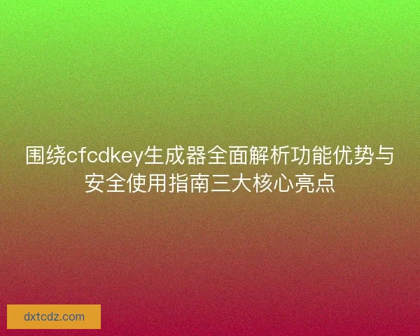 围绕cfcdkey生成器全面解析功能优势与安全使用指南三大核心亮点